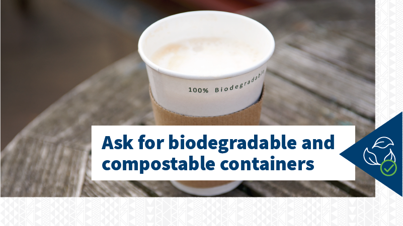 Ask for biodegradable and compostable containers at restaurants.