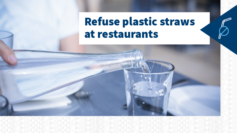 Refuse plastic straws at restaurants to help reduce plastic waste around the world.