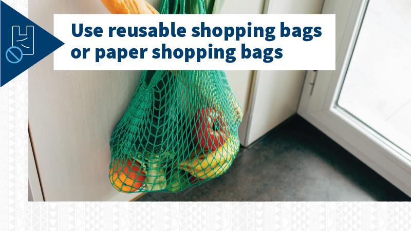 Use reusable shopping bags or paper shopping bags instead of plastic bags when you go shopping.